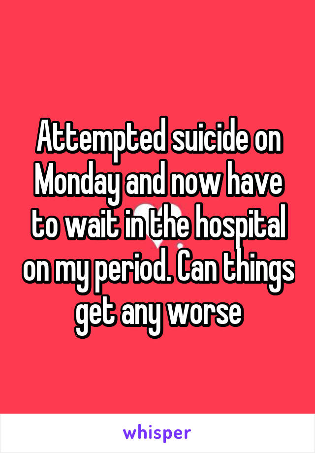 Attempted suicide on Monday and now have to wait in the hospital on my period. Can things get any worse