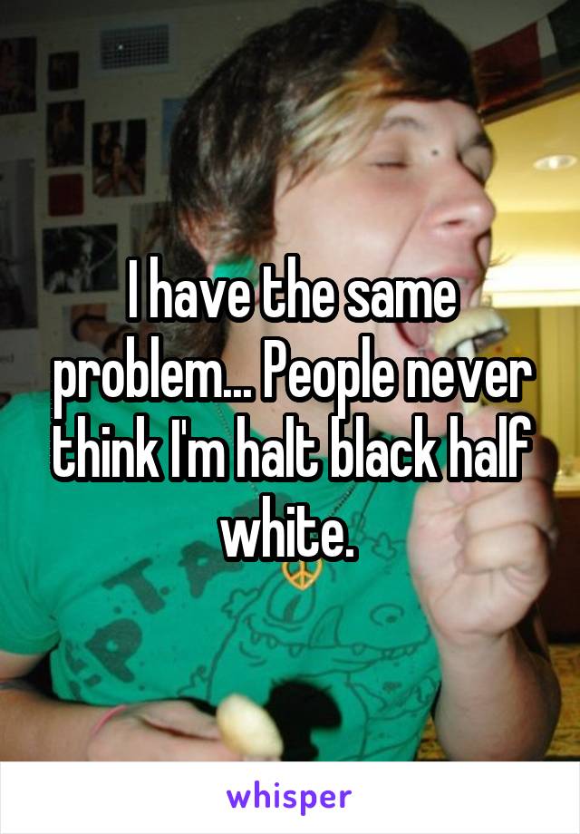 I have the same problem... People never think I'm halt black half white. 