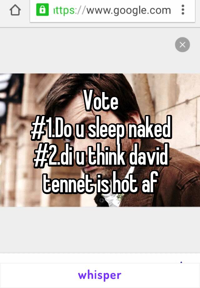 Vote
#1.Do u sleep naked
#2.di u think david tennet is hot af