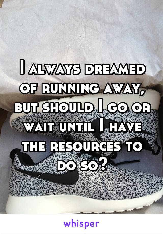 I always dreamed of running away, but should I go or wait until I have the resources to do so?