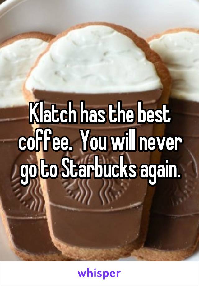 Klatch has the best coffee.  You will never go to Starbucks again.
