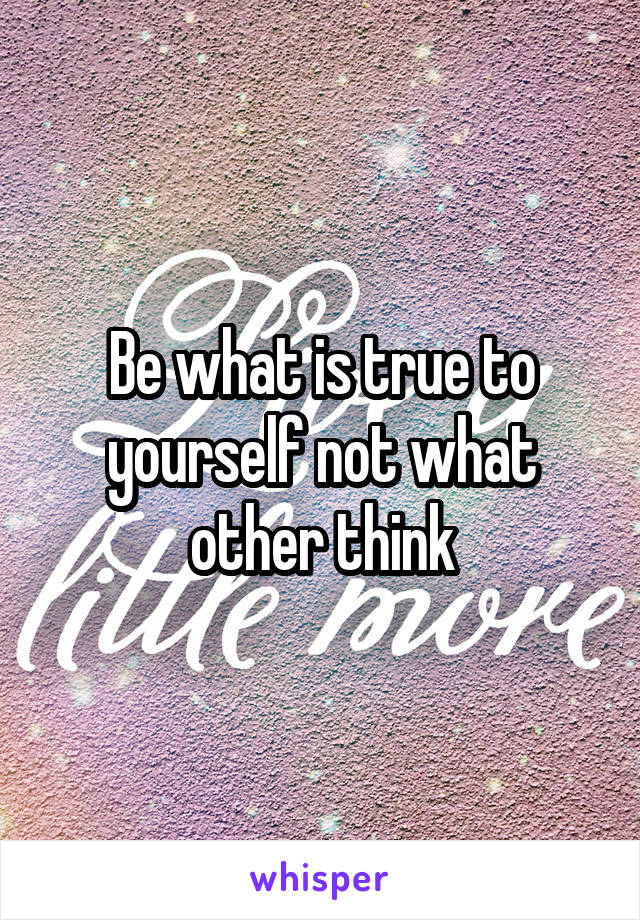 Be what is true to yourself not what other think