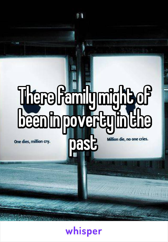 There family might of been in poverty in the past 