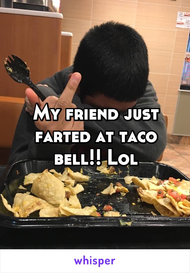 My friend just farted at taco bell!! Lol