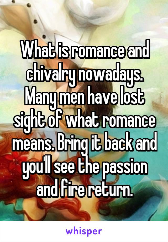 What is romance and chivalry nowadays. Many men have lost sight of what romance means. Bring it back and you'll see the passion and fire return.