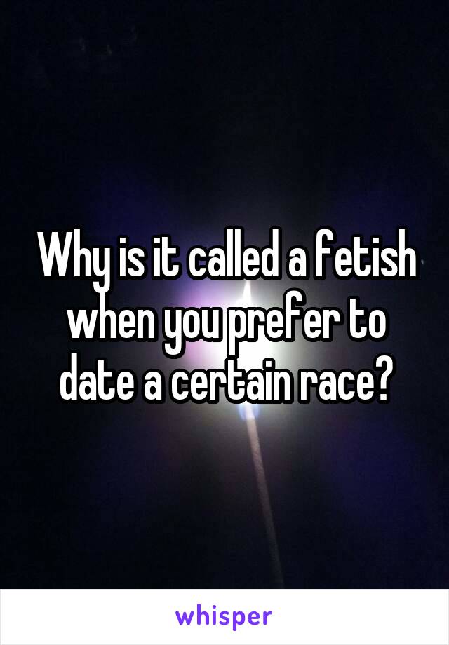 Why is it called a fetish when you prefer to date a certain race?