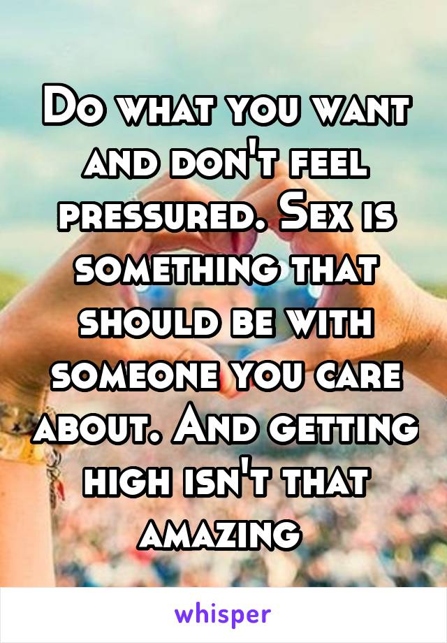Do what you want and don't feel pressured. Sex is something that should be with someone you care about. And getting high isn't that amazing 