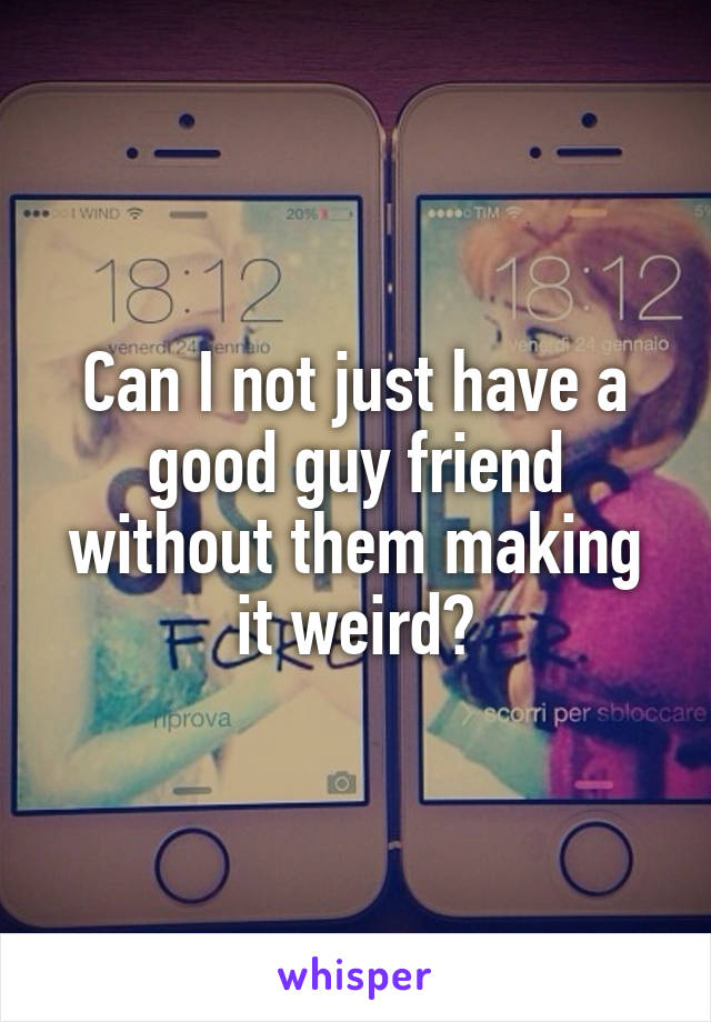 Can I not just have a good guy friend without them making it weird?
