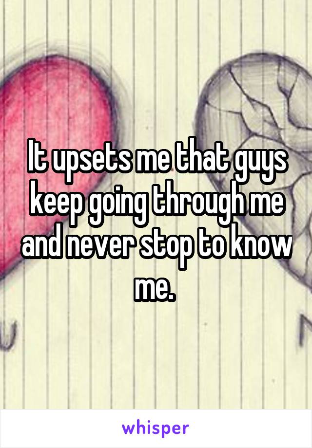 It upsets me that guys keep going through me and never stop to know me. 