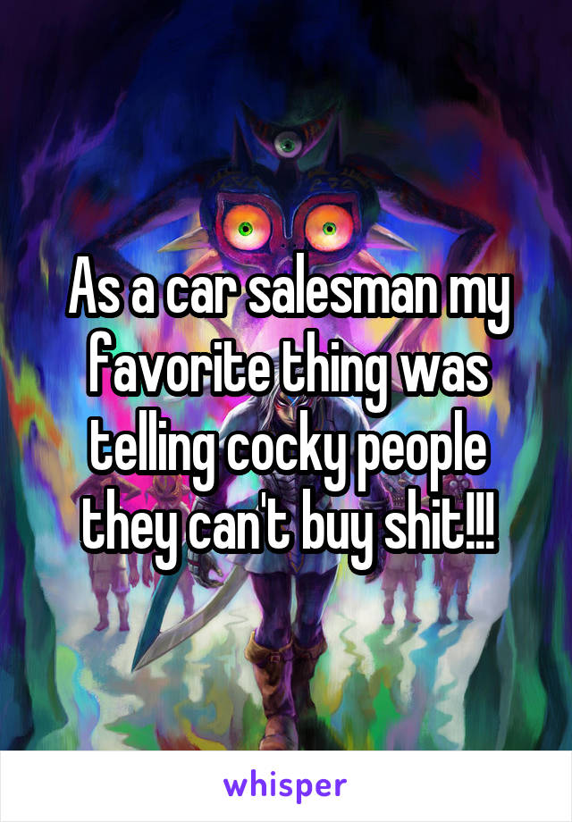 As a car salesman my favorite thing was telling cocky people they can't buy shit!!!