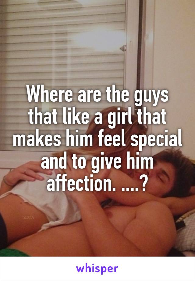 Where are the guys that like a girl that makes him feel special and to give him affection. ....?