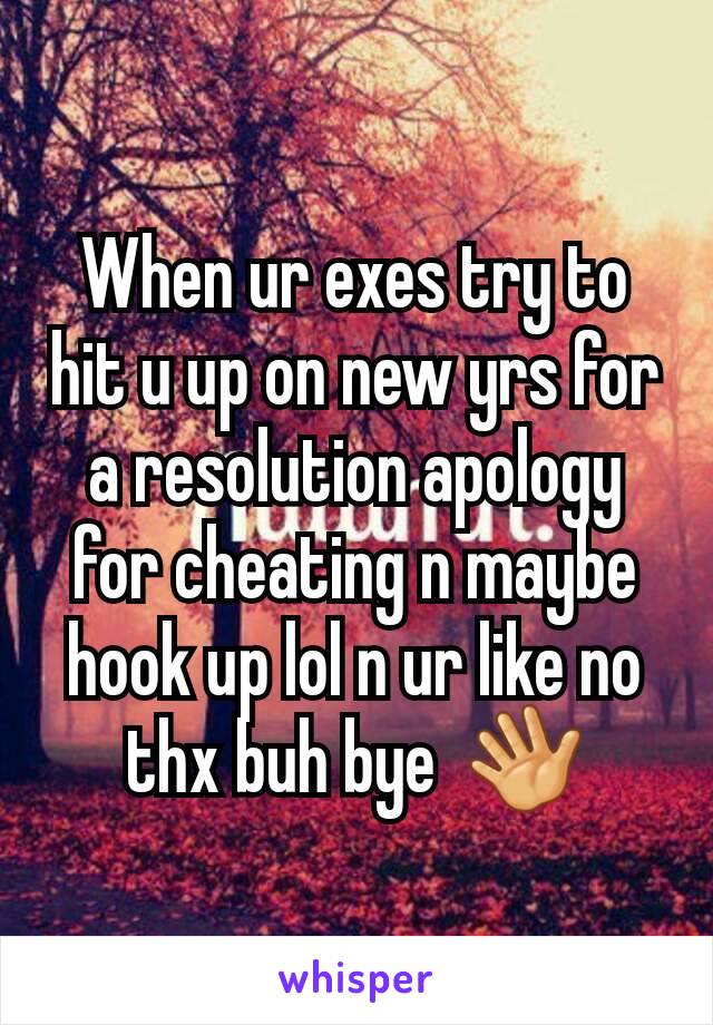 When ur exes try to hit u up on new yrs for a resolution apology for cheating n maybe hook up lol n ur like no thx buh bye  👋