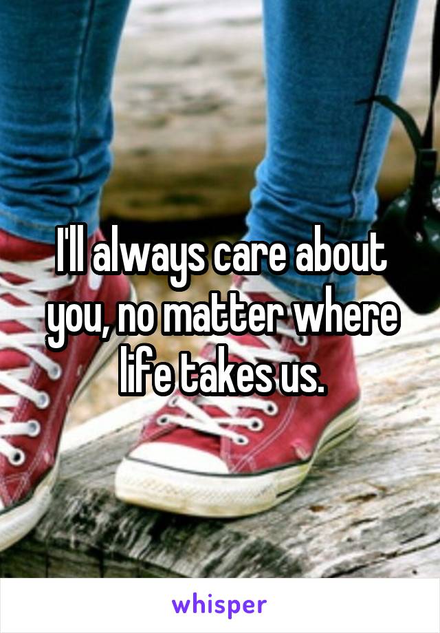 I'll always care about you, no matter where life takes us.