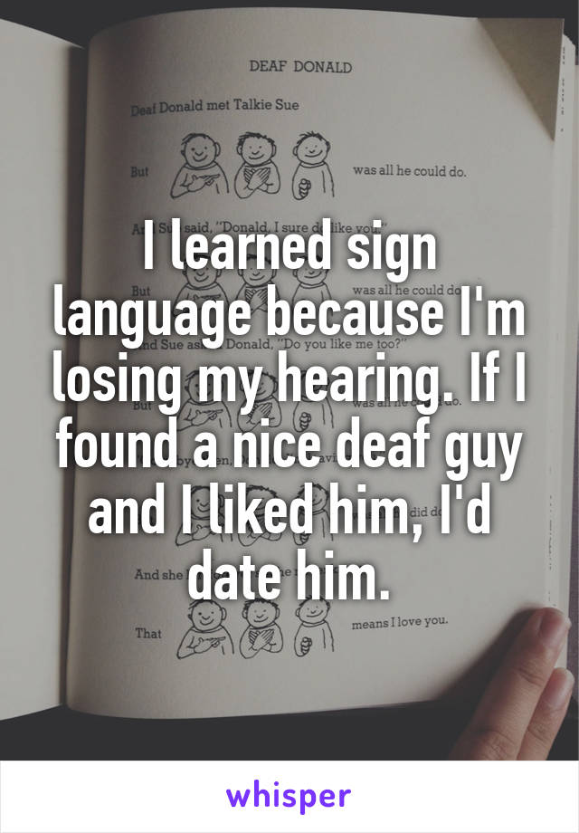 I learned sign language because I'm losing my hearing. If I found a nice deaf guy and I liked him, I'd date him.