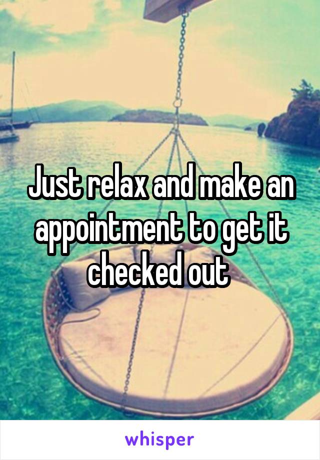 Just relax and make an appointment to get it checked out 
