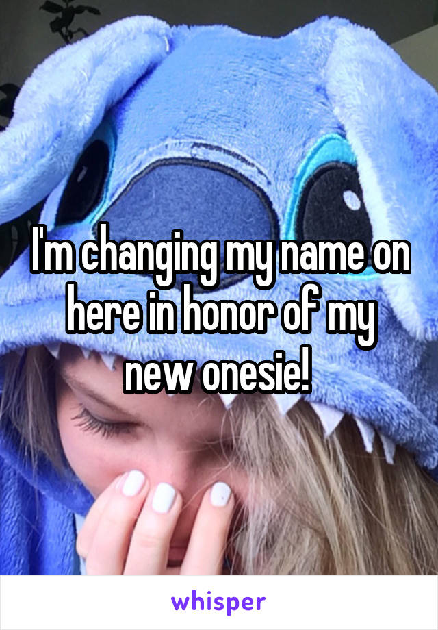 I'm changing my name on here in honor of my new onesie! 