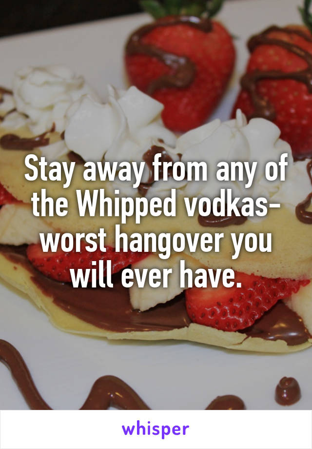 Stay away from any of the Whipped vodkas- worst hangover you will ever have.