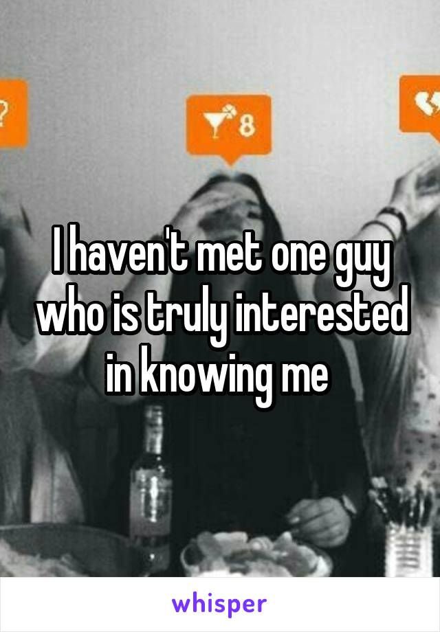 I haven't met one guy who is truly interested in knowing me 