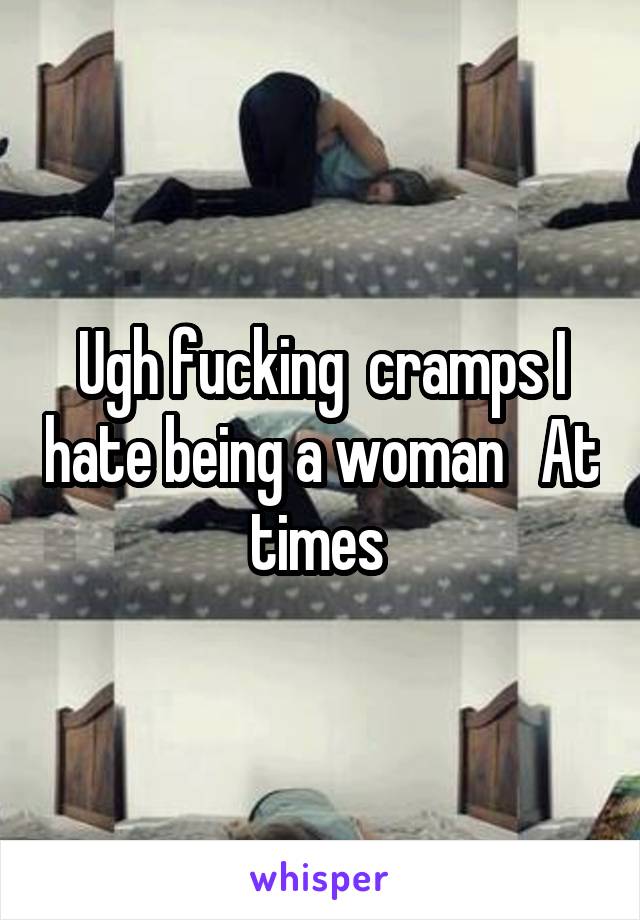 Ugh fucking  cramps I hate being a woman   At times 