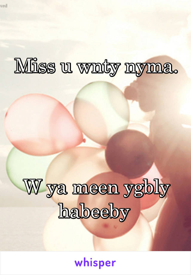 Miss u wnty nyma. 



W ya meen ygbly habeeby 