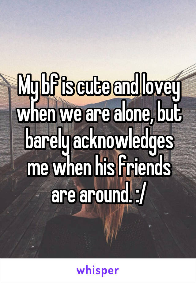 My bf is cute and lovey when we are alone, but barely acknowledges me when his friends are around. :/