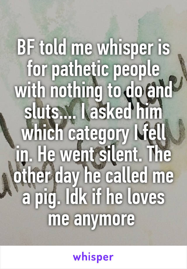 BF told me whisper is for pathetic people with nothing to do and sluts.... I asked him which category I fell in. He went silent. The other day he called me a pig. Idk if he loves me anymore 