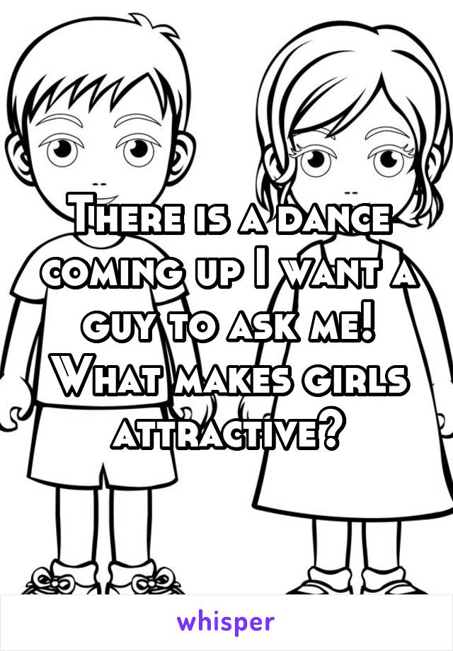 There is a dance coming up I want a guy to ask me! What makes girls attractive?