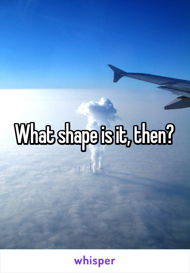 What shape is it, then? 