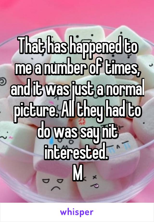 That has happened to me a number of times, and it was just a normal picture. All they had to do was say nit interested. 
M