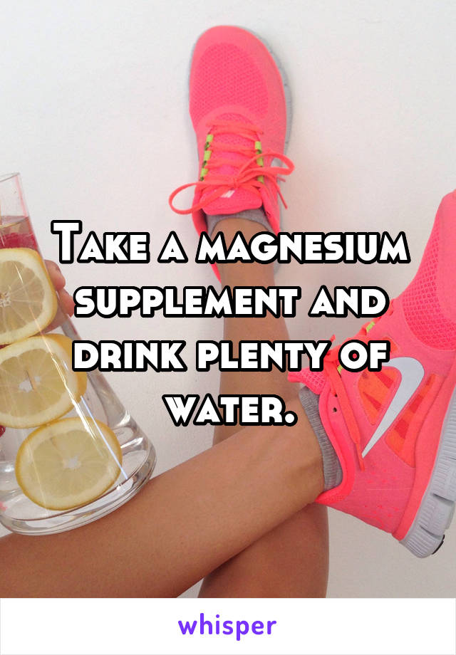 Take a magnesium supplement and drink plenty of water.