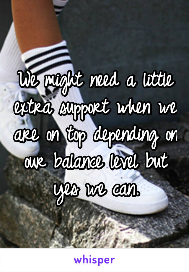 We might need a little extra support when we are on top depending on our balance level but yes we can.