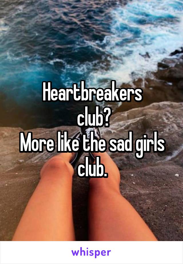 Heartbreakers
 club?
More like the sad girls club.