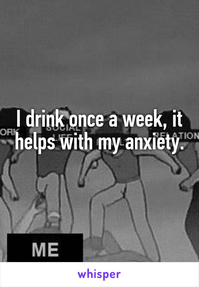 I drink once a week, it helps with my anxiety. 