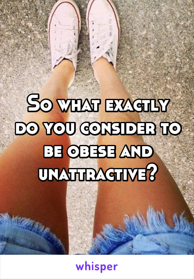 So what exactly do you consider to be obese and unattractive?