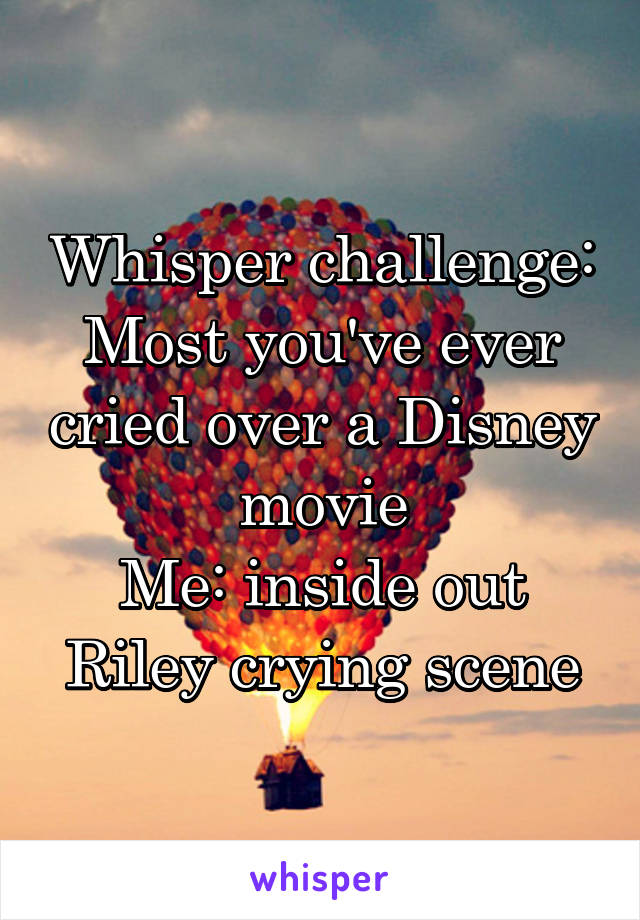 Whisper challenge:
Most you've ever cried over a Disney movie
Me: inside out Riley crying scene
