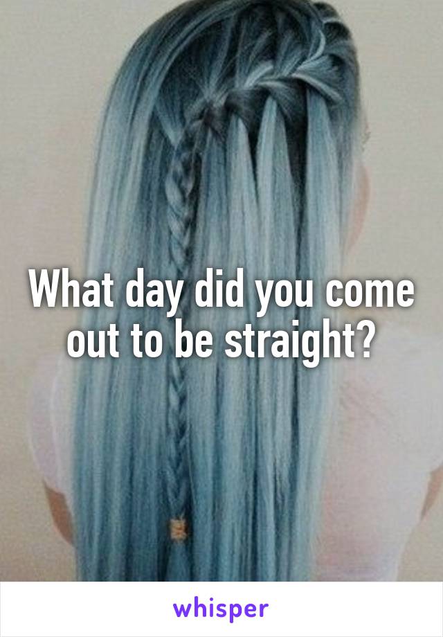 What day did you come out to be straight?
