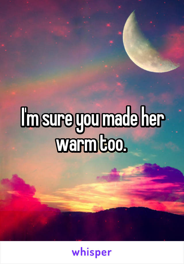 I'm sure you made her warm too. 