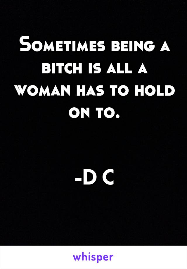 Sometimes being a bitch is all a woman has to hold on to.


-D C

