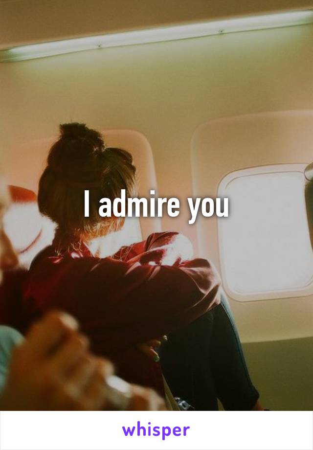 I admire you
