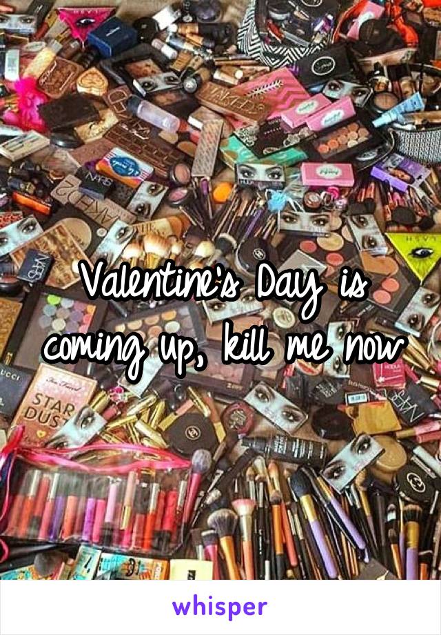 Valentine's Day is coming up, kill me now