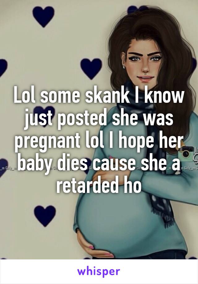 Lol some skank I know just posted she was pregnant lol I hope her baby dies cause she a retarded ho