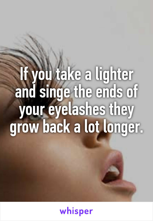 If you take a lighter and singe the ends of your eyelashes they grow back a lot longer. 
