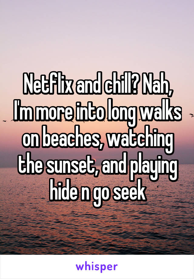 Netflix and chill? Nah, I'm more into long walks on beaches, watching the sunset, and playing hide n go seek