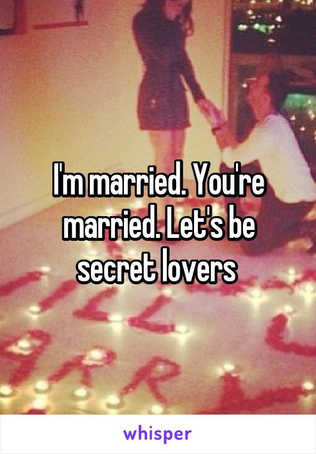 I'm married. You're married. Let's be secret lovers 