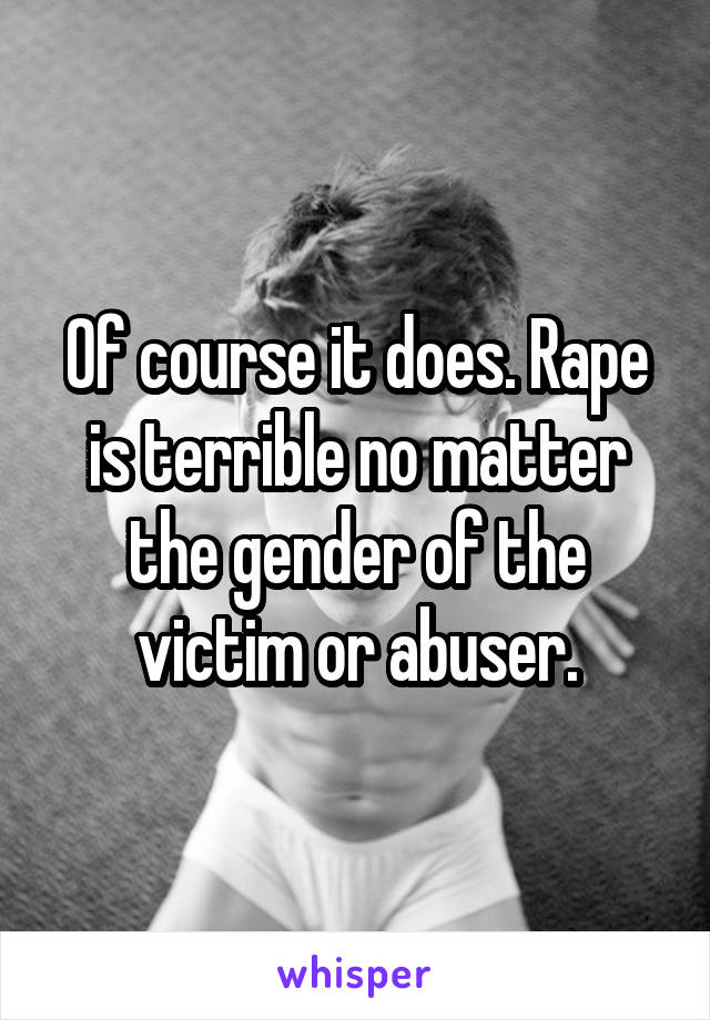 Of course it does. Rape is terrible no matter the gender of the victim or abuser.