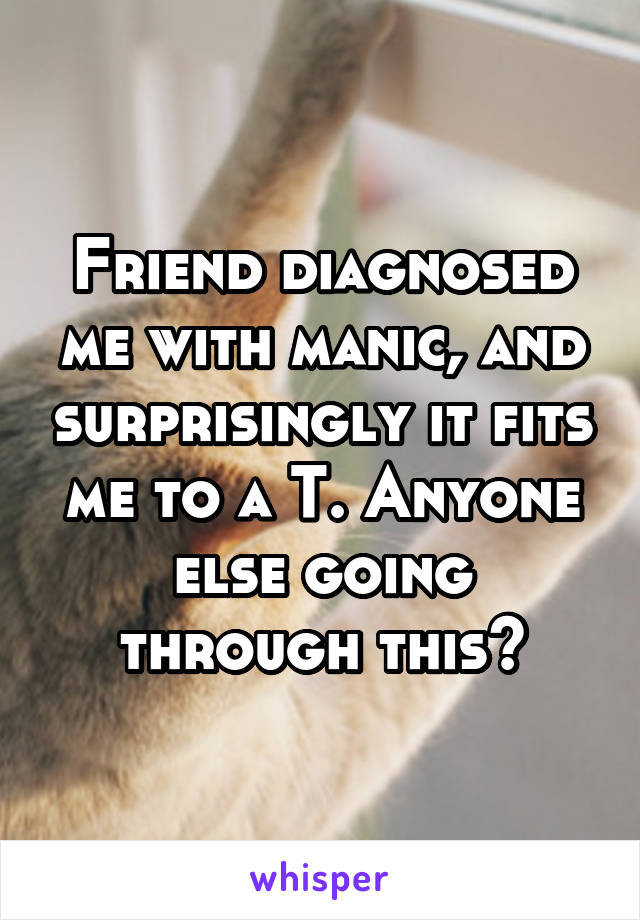 Friend diagnosed me with manic, and surprisingly it fits me to a T. Anyone else going through this?