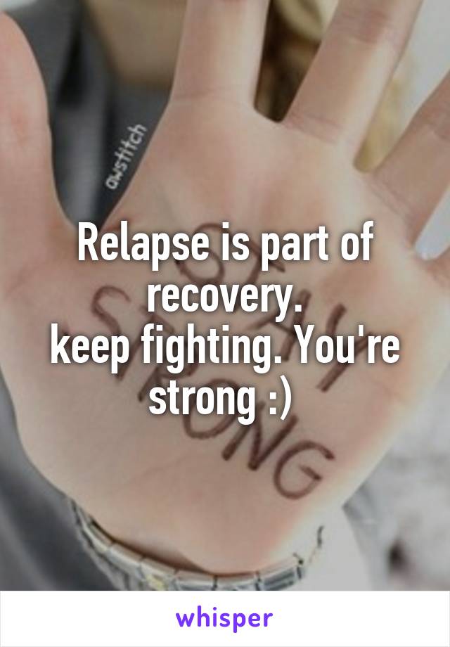 Relapse is part of recovery.
keep fighting. You're strong :) 