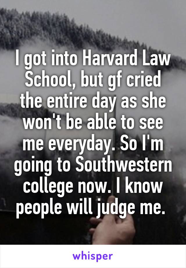 I got into Harvard Law School, but gf cried the entire day as she won't be able to see me everyday. So I'm going to Southwestern college now. I know people will judge me. 