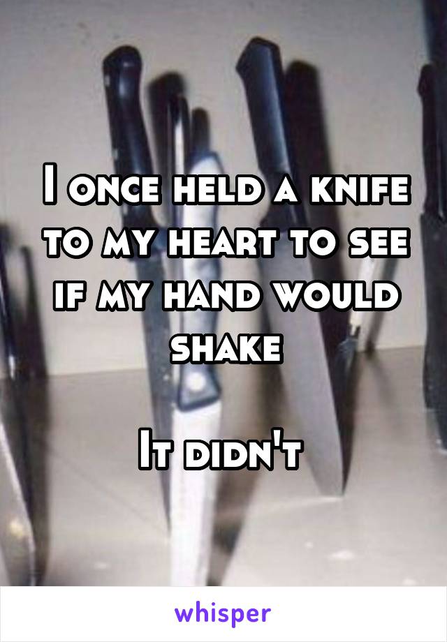 I once held a knife to my heart to see if my hand would shake

It didn't 