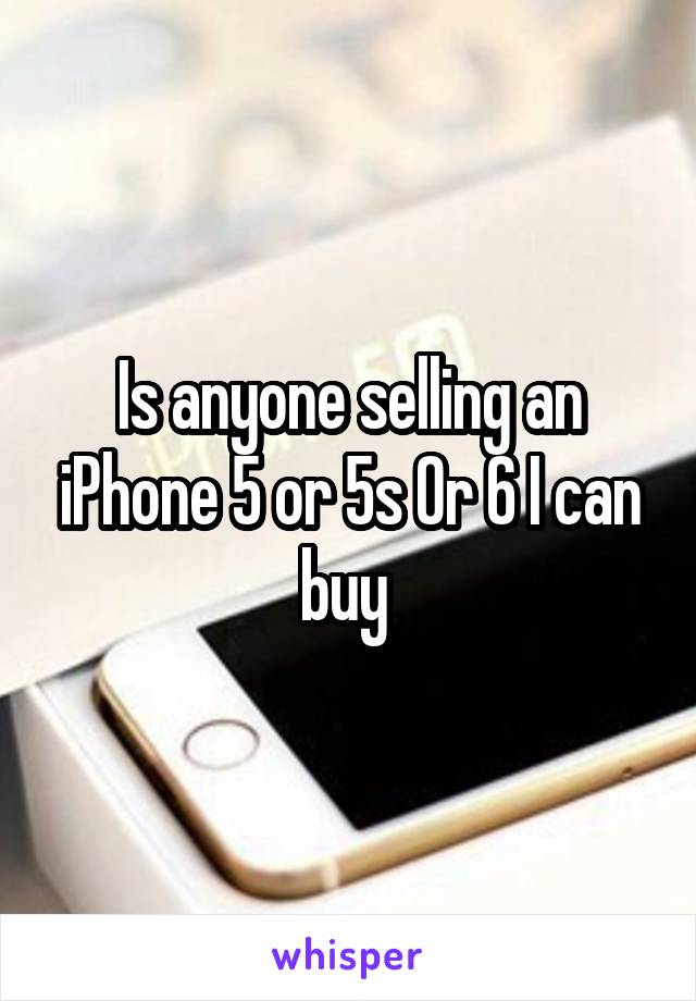 Is anyone selling an iPhone 5 or 5s 0r 6 I can buy 